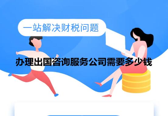 办理出国咨询服务公司需要多少钱 办理出国咨询服务公司需要多少钱