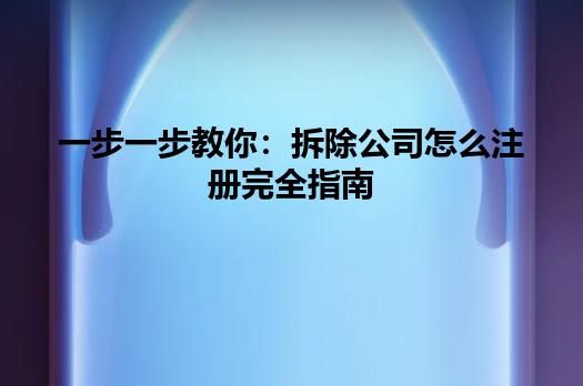一步一步教你:拆除公司怎么注册完全指南 一步一步教你:拆除公司怎么注册完全指南