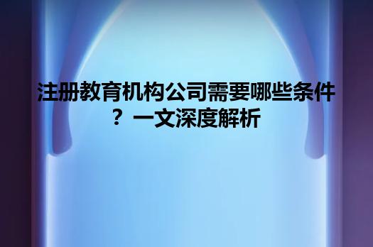注册教育机构公司需要哪些条件?一文深度解析 注册教育机构公司需要哪些条件?一文深度解析