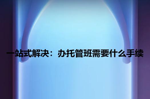 一站式解决：办托管班需要什么手续