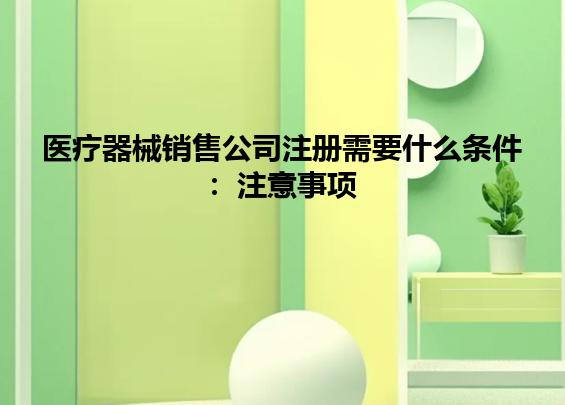 医疗器械销售公司注册需要什么条件：注意事项