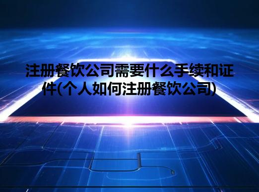 注册餐饮公司需要什么手续和证件(个人如何注册餐饮公司)