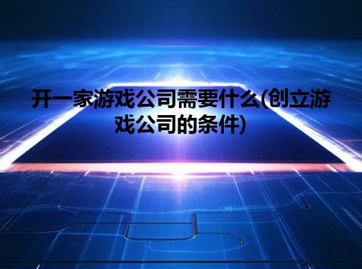 开一家游戏公司需要什么(创立游戏公司的条件) 开一家游戏公司需要什么(创立游戏公司的条件)