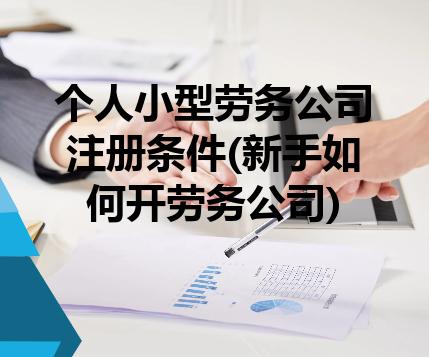个人小型劳务公司注册条件(新手如何开劳务公司) 个人小型劳务公司注册条件(新手如何开劳务公司)