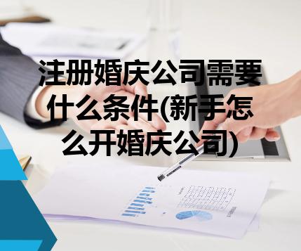 注册婚庆公司需要什么条件(新手怎么开婚庆公司) 注册婚庆公司需要什么条件(新手怎么开婚庆公司)