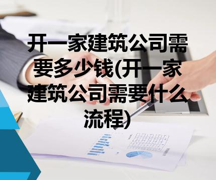 开一家建筑公司需要多少钱(开一家建筑公司需要什么流程) 开一家建筑公司需要多少钱(开一家建筑公司需要什么流程)
