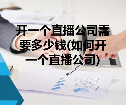 开一个直播公司需要多少钱(如何开一个直播公司) 开一个直播公司需要多少钱(如何开一个直播公司)
