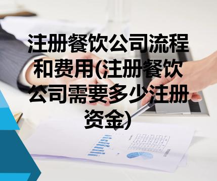 注册餐饮公司流程和费用(注册餐饮公司需要多少注册资金) 注册餐饮公司流程和费用(注册餐饮公司需要多少注册资金)