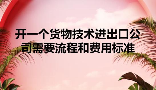 开一个货物技术进出口公司需要流程和费用标准 开一个货物技术进出口公司需要流程和费用标准