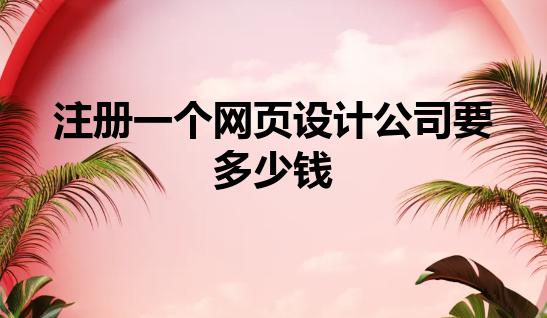 注册一个网页设计公司要多少钱 注册一个网页设计公司要多少钱