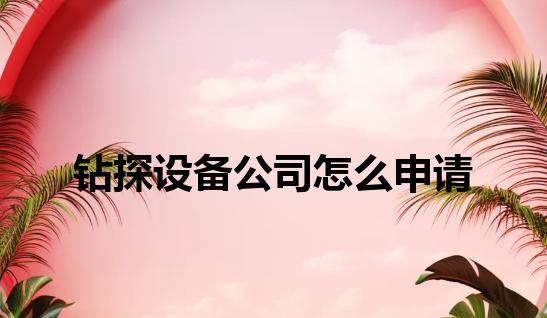 钻探设备公司怎么申请 钻探设备公司怎么申请