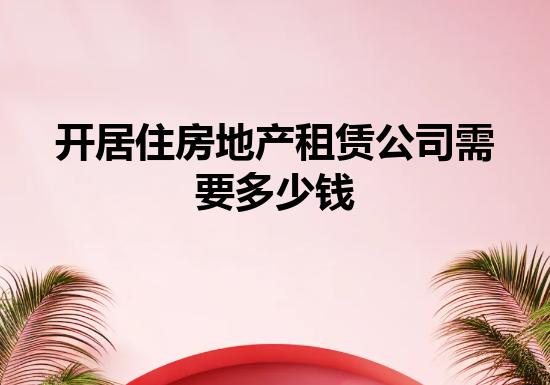 开居住房地产租赁公司需要多少钱 开居住房地产租赁公司需要多少钱