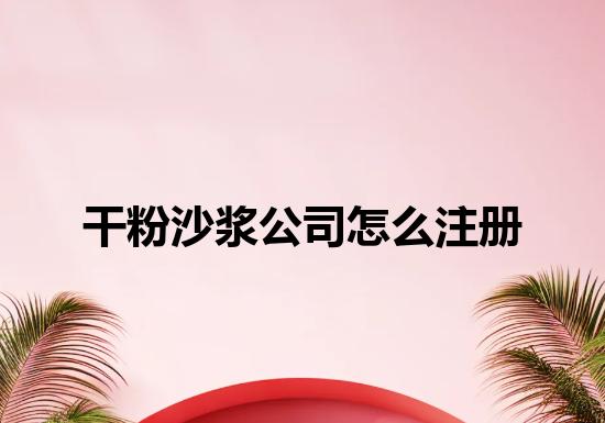 干粉沙浆公司怎么注册 干粉沙浆公司怎么注册