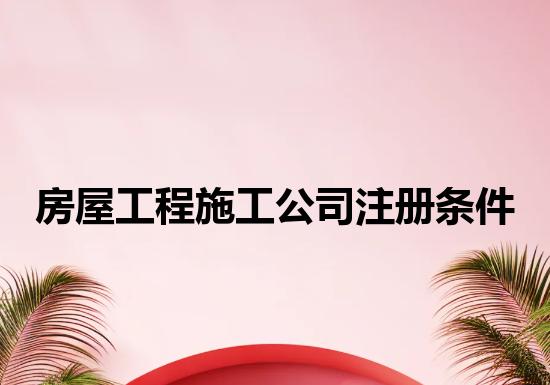 房屋工程施工公司注册条件 房屋工程施工公司注册条件