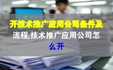 开技术推广应用公司条件及流程,技术推广应用公司怎么开