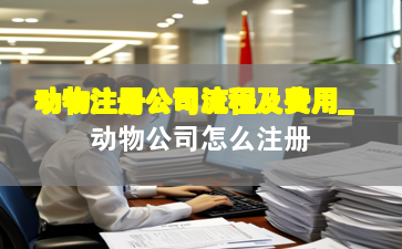 动物注册公司流程及费用_动物公司怎么注册