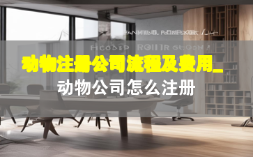 动物注册公司流程及费用_动物公司怎么注册
