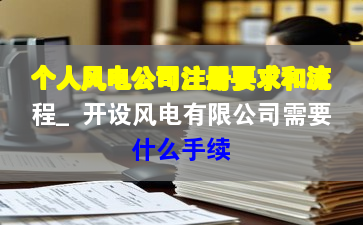 个人风电公司注册要求和流程_开设风电有限公司需要什么手续