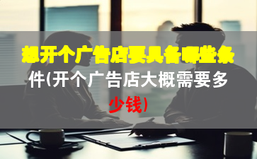 想开个广告店要具备哪些条件(开个广告店大概需要多少钱)