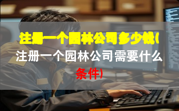 注册一个园林公司多少钱(注册一个园林公司需要什么条件)