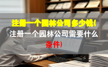 注册一个园林公司多少钱(注册一个园林公司需要什么条件)