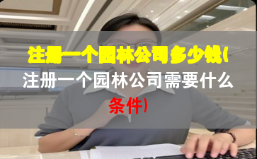 注册一个园林公司多少钱(注册一个园林公司需要什么条件)