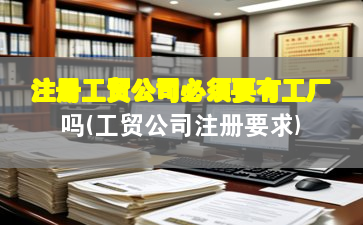 注册工贸公司必须要有工厂吗(工贸公司注册要求)