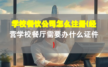 学校餐饮公司怎么注册(经营学校餐厅需要办什么证件) 学校餐饮公司怎么注册(经营学校餐厅需要办什么证件)
