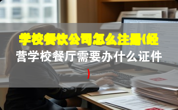学校餐饮公司怎么注册(经营学校餐厅需要办什么证件) 学校餐饮公司怎么注册(经营学校餐厅需要办什么证件)