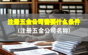 注册五金公司需要什么条件(注册五金公司名称) 注册五金公司需要什么条件(注册五金公司名称)
