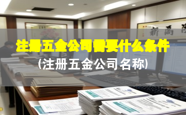 注册五金公司需要什么条件(注册五金公司名称) 注册五金公司需要什么条件(注册五金公司名称)
