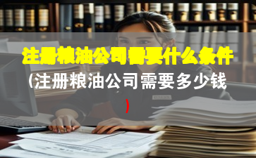 注册粮油公司需要什么条件(注册粮油公司需要多少钱) 注册粮油公司需要什么条件(注册粮油公司需要多少钱)
